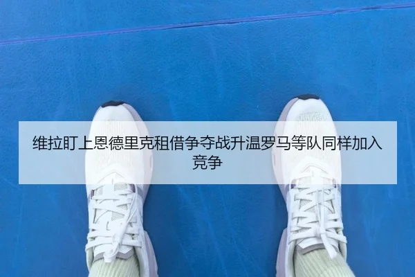 维拉盯上恩德里克租借争夺战升温罗马等队同样加入竞争