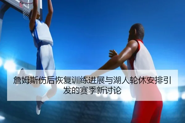 詹姆斯伤后恢复训练进展与湖人轮休安排引发的赛季新讨论